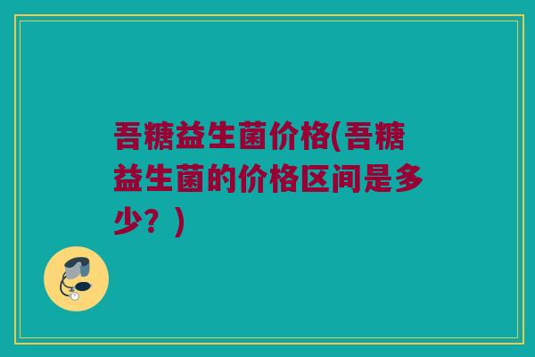吾糖益生菌价格(吾糖益生菌的价格区间是多少？)