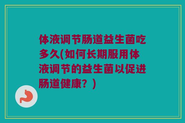 体液调节肠道益生菌吃多久(如何长期服用体液调节的益生菌以促进肠道健康？)