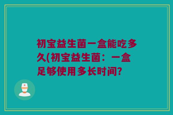 初宝益生菌一盒能吃多久(初宝益生菌：一盒足够使用多长时间？