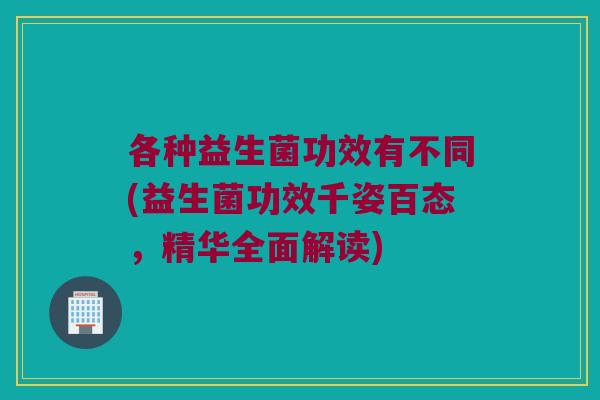 各种益生菌功效有不同(益生菌功效千姿百态，精华全面解读)