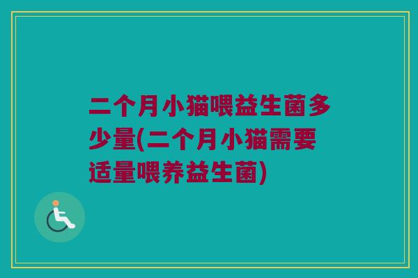 二个月小猫喂益生菌多少量(二个月小猫需要适量喂养益生菌)