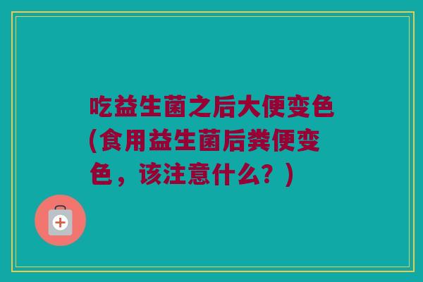 吃益生菌之后大便变色(食用益生菌后粪便变色，该注意什么？)