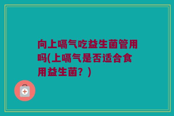 向上嗝气吃益生菌管用吗(上嗝气是否适合食用益生菌？)