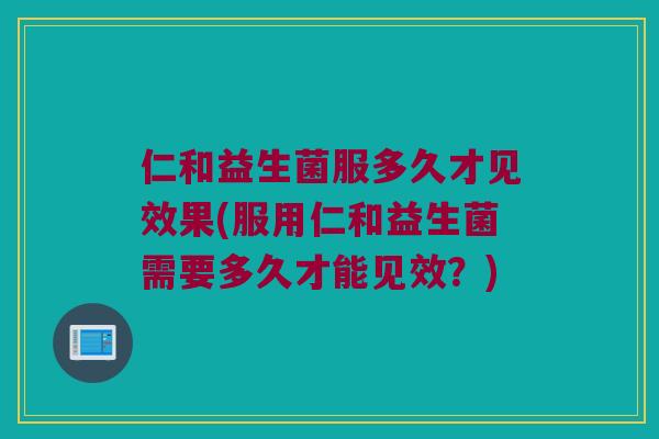 仁和益生菌服多久才见效果(服用仁和益生菌需要多久才能见效？)