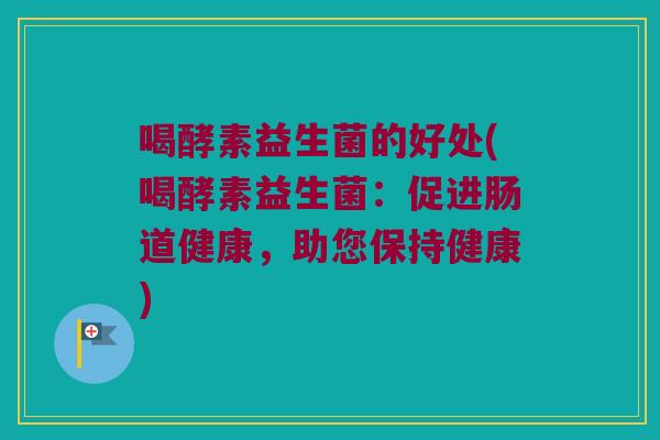 喝酵素益生菌的好处(喝酵素益生菌：促进肠道健康，助您保持健康)