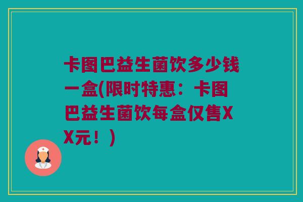 卡图巴益生菌饮多少钱一盒(限时特惠：卡图巴益生菌饮每盒仅售XX元！)