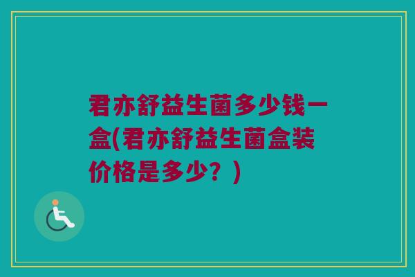 君亦舒益生菌多少钱一盒(君亦舒益生菌盒装价格是多少？)