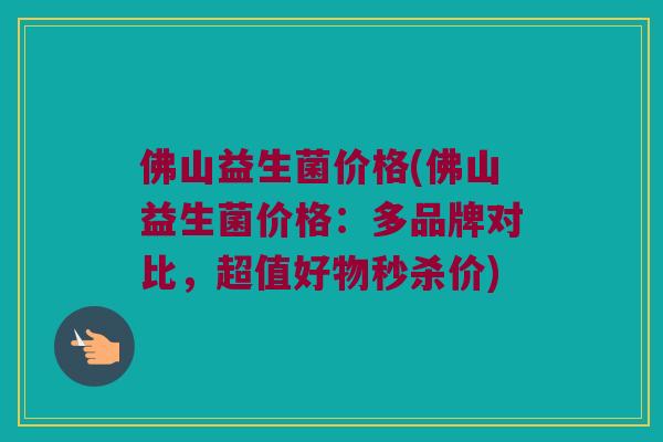 佛山益生菌价格(佛山益生菌价格：多品牌对比，超值好物秒杀价)