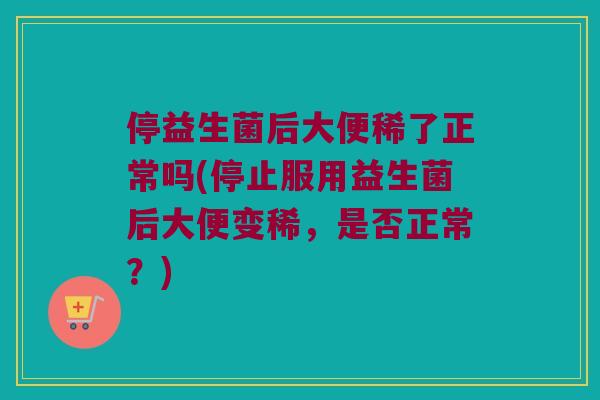 停益生菌后大便稀了正常吗(停止服用益生菌后大便变稀，是否正常？)