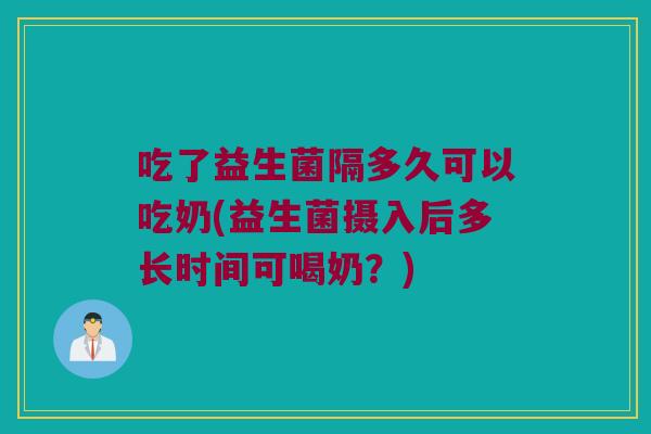 吃了益生菌隔多久可以吃奶(益生菌摄入后多长时间可喝奶？)