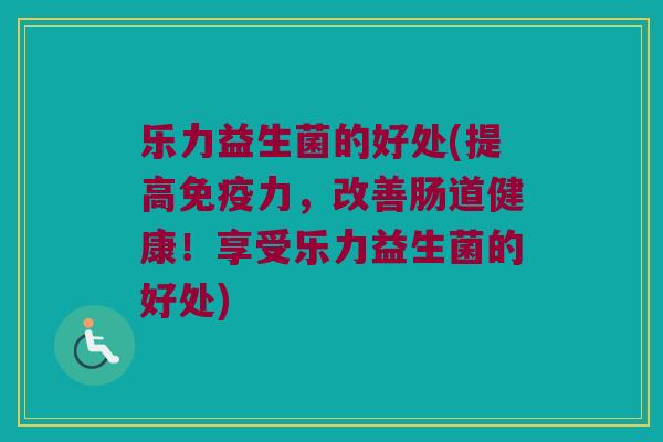 乐力益生菌的好处(提高免疫力，改善肠道健康！享受乐力益生菌的好处)