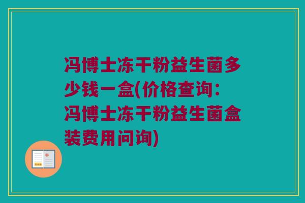冯博士冻干粉益生菌多少钱一盒(价格查询：冯博士冻干粉益生菌盒装费用问询)