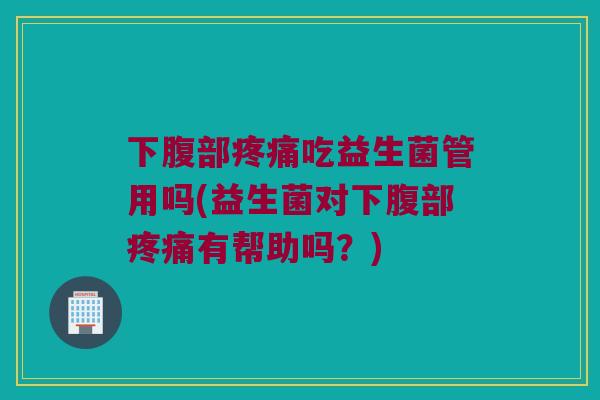 下腹部疼痛吃益生菌管用吗(益生菌对下腹部疼痛有帮助吗？)