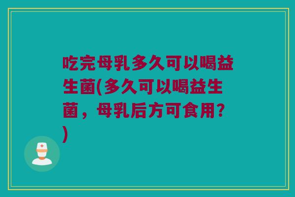 吃完母乳多久可以喝益生菌(多久可以喝益生菌，母乳后方可食用？)