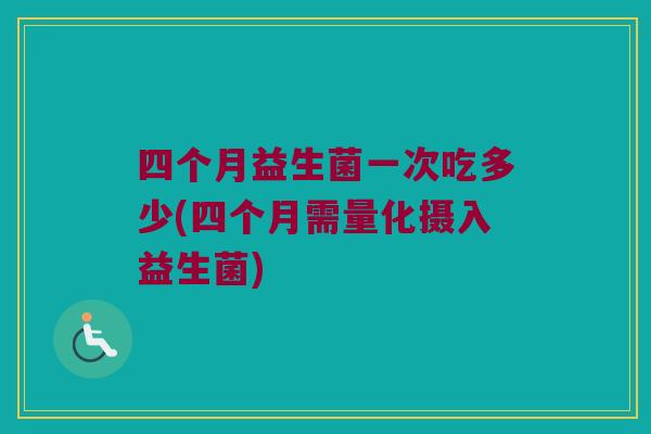 四个月益生菌一次吃多少(四个月需量化摄入益生菌)
