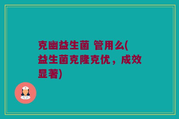 克幽益生菌 管用么(益生菌克隆克优，成效显著)