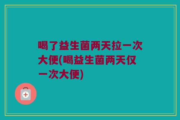 喝了益生菌两天拉一次大便(喝益生菌两天仅一次大便)