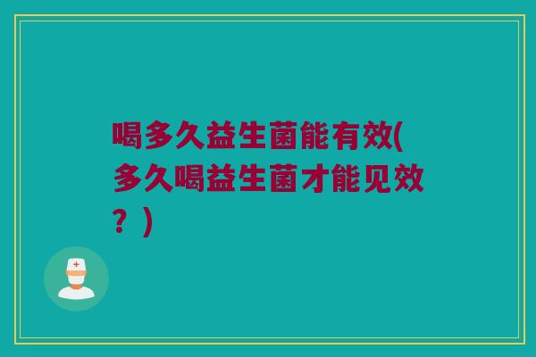 喝多久益生菌能有效(多久喝益生菌才能见效？)