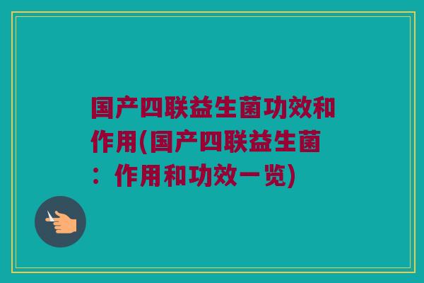 国产四联益生菌功效和作用(国产四联益生菌：作用和功效一览)