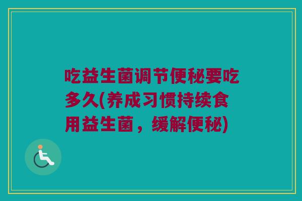 吃益生菌调节便秘要吃多久(养成习惯持续食用益生菌，缓解便秘)