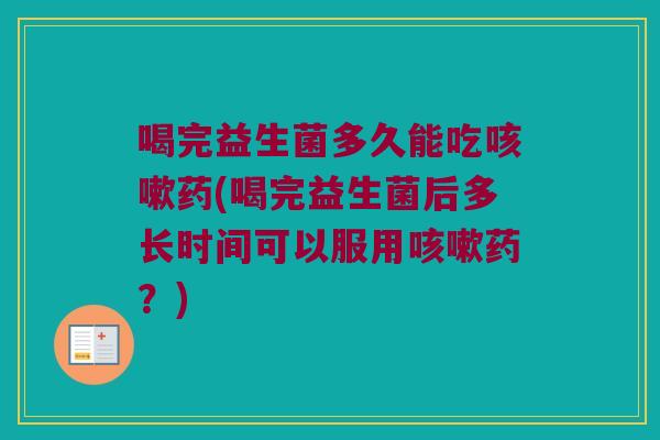 喝完益生菌多久能吃咳嗽药(喝完益生菌后多长时间可以服用咳嗽药？)
