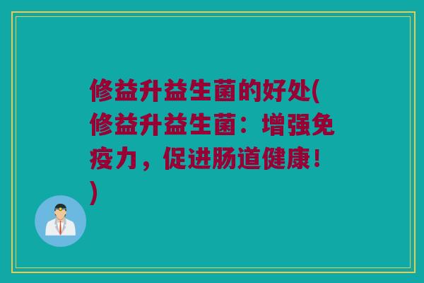 修益升益生菌的好处(修益升益生菌:增强力,促进肠道健康!) 修益升益生菌的好处(修益升益生菌:增强力,促进肠道健康!)