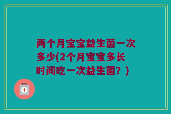 两个月宝宝益生菌一次多少(2个月宝宝多长时间吃一次益生菌？)