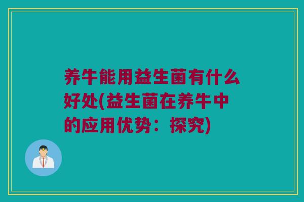 养牛能用益生菌有什么好处(益生菌在养牛中的应用优势：探究)