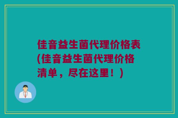 佳音益生菌代理价格表(佳音益生菌代理价格清单，尽在这里！)