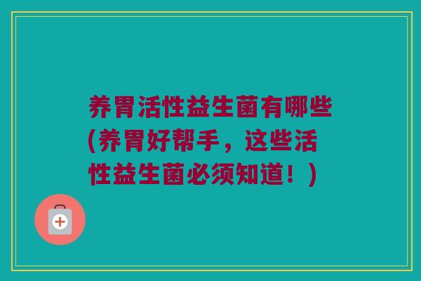 养胃活性益生菌有哪些(养胃好帮手，这些活性益生菌必须知道！)