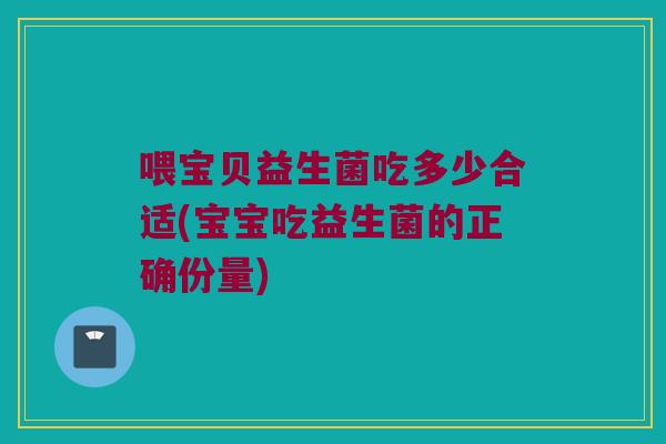 喂宝贝益生菌吃多少合适(宝宝吃益生菌的正确份量)