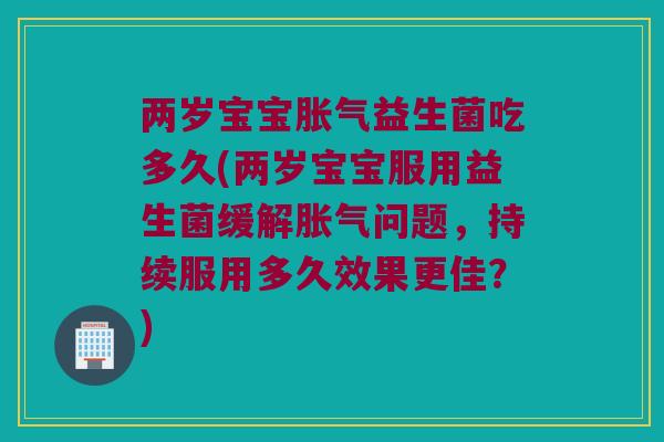 两岁宝宝胀气益生菌吃多久(两岁宝宝服用益生菌缓解胀气问题，持续服用多久效果更佳？)