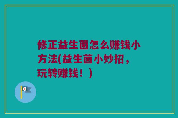 修正益生菌怎么赚钱小方法(益生菌小妙招，玩转赚钱！)