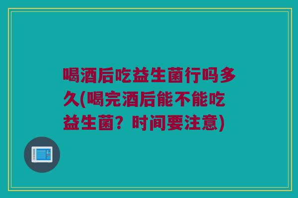 喝酒后吃益生菌行吗多久(喝完酒后能不能吃益生菌？时间要注意)