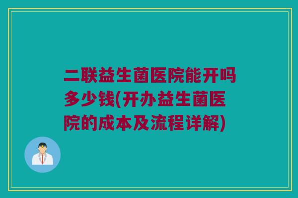 二联益生菌医院能开吗多少钱(开办益生菌医院的成本及流程详解)