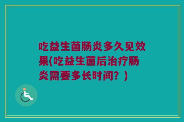 吃益生菌肠炎多久见效果(吃益生菌后治疗肠炎需要多长时间？)