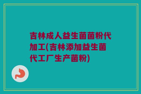 吉林成人益生菌菌粉代加工(吉林添加益生菌代工厂生产菌粉)
