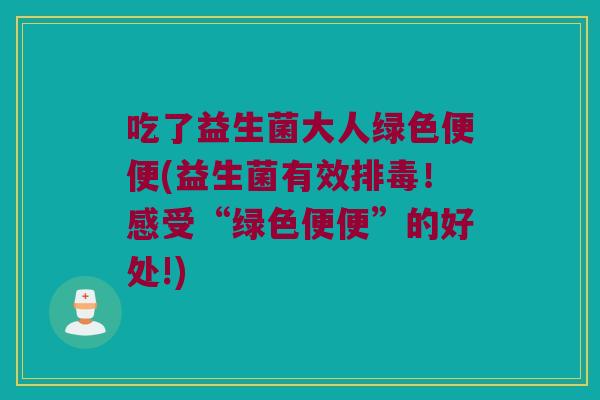 吃了益生菌大人绿色便便(益生菌有效排毒！感受“绿色便便”的好处!)