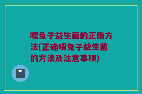 喂兔子益生菌的正确方法(正确喂兔子益生菌的方法及注意事项)