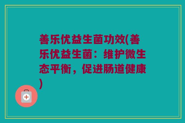 善乐优益生菌功效(善乐优益生菌：维护微生态平衡，促进肠道健康)