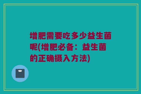 增肥需要吃多少益生菌呢(增肥必备：益生菌的正确摄入方法)
