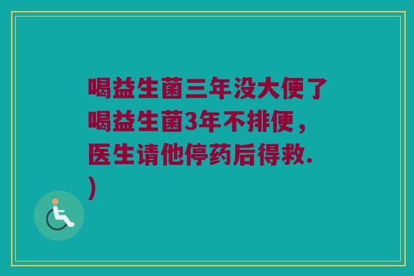 喝益生菌三年没大便了喝益生菌3年不排便，医生请他停药后得救.)