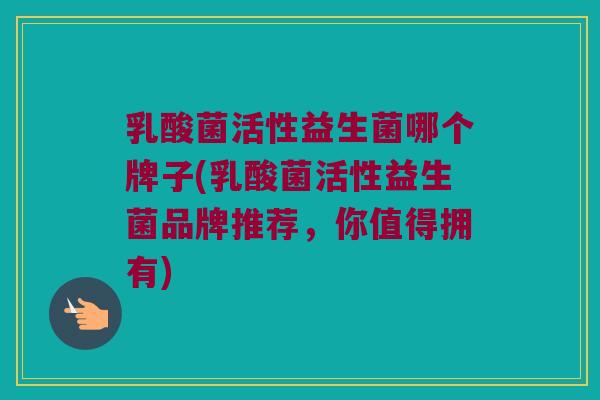 乳酸菌活性益生菌哪个牌子(乳酸菌活性益生菌品牌推荐，你值得拥有)