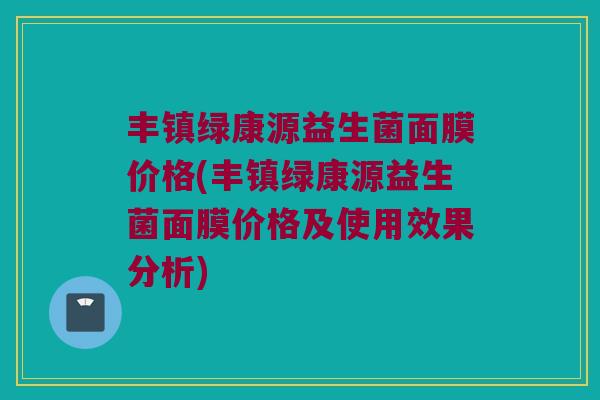 丰镇绿康源益生菌面膜价格(丰镇绿康源益生菌面膜价格及使用效果分析)