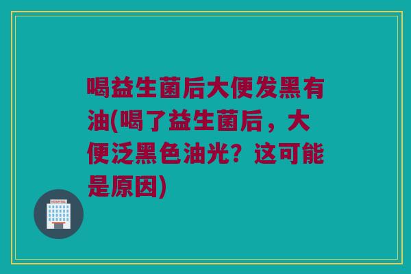 喝益生菌后大便发黑有油(喝了益生菌后，大便泛黑色油光？这可能是原因)