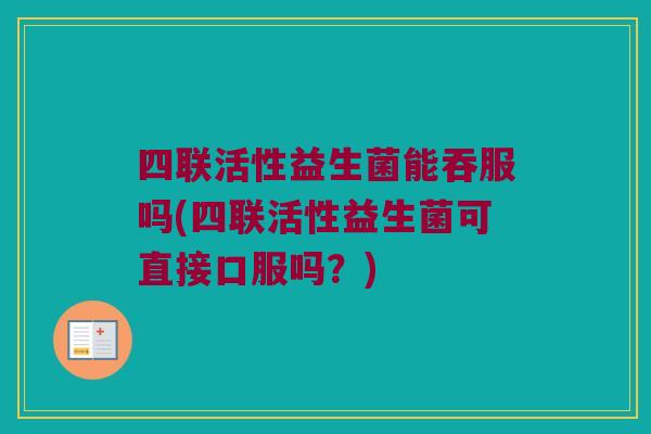四联活性益生菌能吞服吗(四联活性益生菌可直接口服吗？)