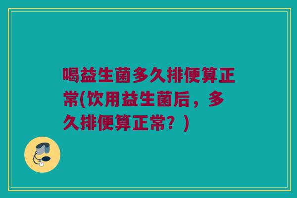 喝益生菌多久排便算正常(饮用益生菌后，多久排便算正常？)