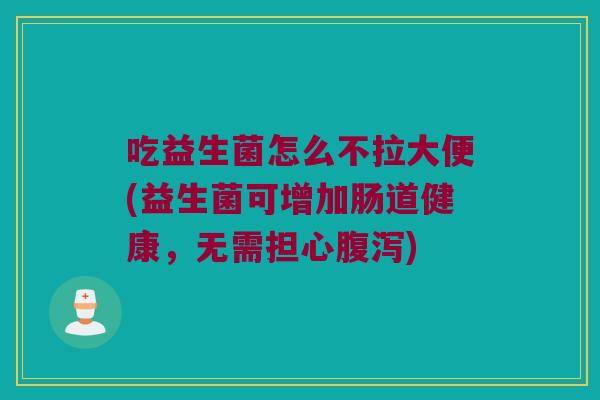 吃益生菌怎么不拉大便(益生菌可增加肠道健康，无需担心腹泻)