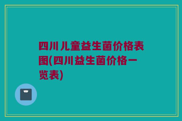 四川儿童益生菌价格表图(四川益生菌价格一览表)