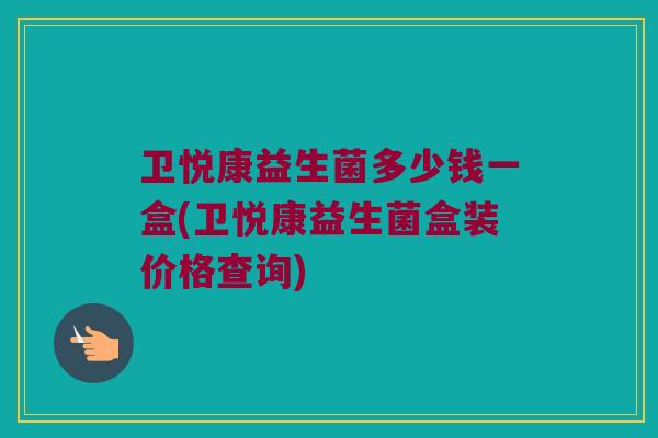 卫悦康益生菌多少钱一盒(卫悦康益生菌盒装价格查询)